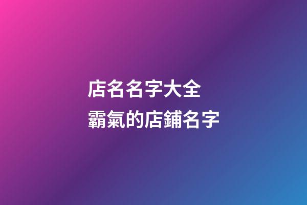 店名名字大全 霸氣的店鋪名字-第1張-店鋪起名-玄機派